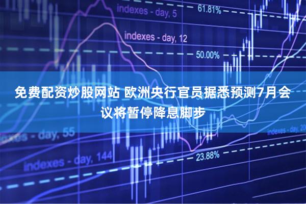免费配资炒股网站 欧洲央行官员据悉预测7月会议将暂停降息脚步