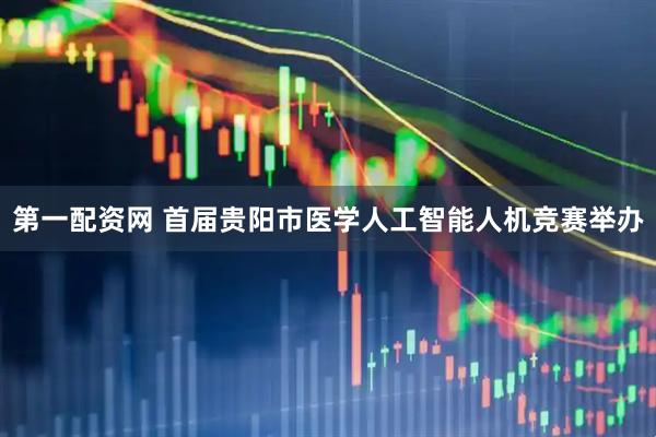 第一配资网 首届贵阳市医学人工智能人机竞赛举办
