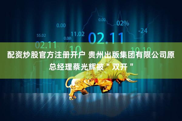配资炒股官方注册开户 贵州出版集团有限公司原总经理蔡光辉被＂双开＂