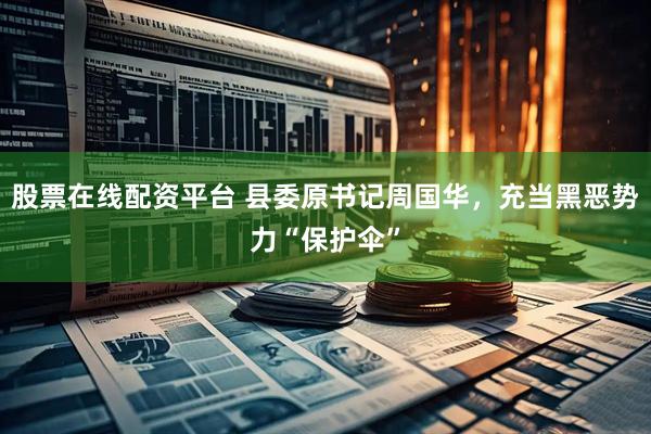 股票在线配资平台 县委原书记周国华，充当黑恶势力“保护伞”