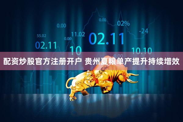 配资炒股官方注册开户 贵州夏粮单产提升持续增效
