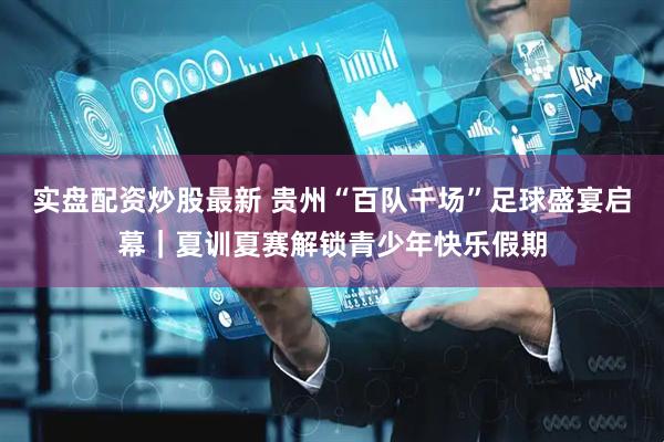 实盘配资炒股最新 贵州“百队千场”足球盛宴启幕｜夏训夏赛解锁青少年快乐假期