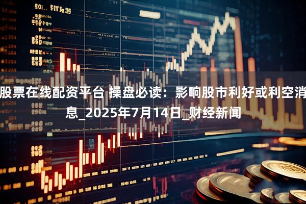 股票在线配资平台 操盘必读：影响股市利好或利空消息_2025年7月14日_财经新闻