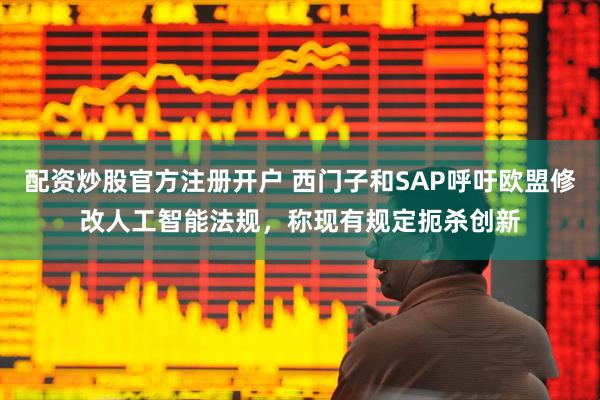 配资炒股官方注册开户 西门子和SAP呼吁欧盟修改人工智能法规，称现有规定扼杀创新