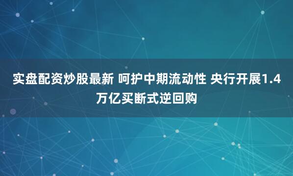 实盘配资炒股最新 呵护中期流动性 央行开展1.4万亿买断式逆回购