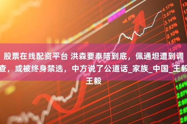 股票在线配资平台 洪森要奉陪到底，佩通坦遭到调查，或被终身禁选，中方说了公道话_家族_中国_王毅