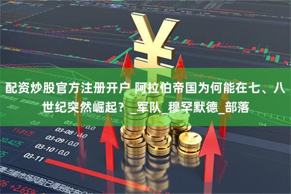 配资炒股官方注册开户 阿拉伯帝国为何能在七、八世纪突然崛起？_军队_穆罕默德_部落