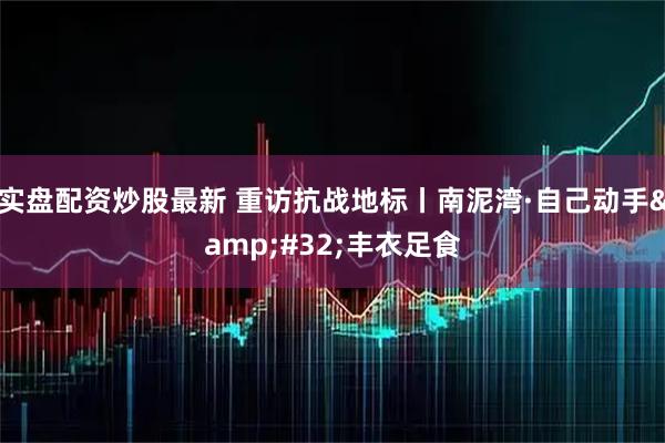 实盘配资炒股最新 重访抗战地标丨南泥湾·自己动手 丰衣足食