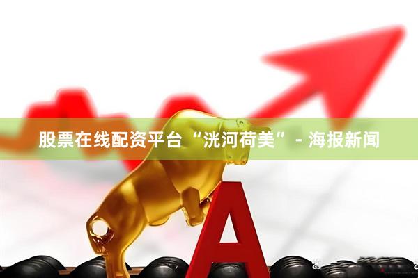 股票在线配资平台 “洸河荷美” - 海报新闻