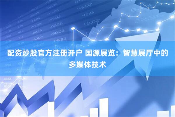 配资炒股官方注册开户 国源展览：智慧展厅中的多媒体技术