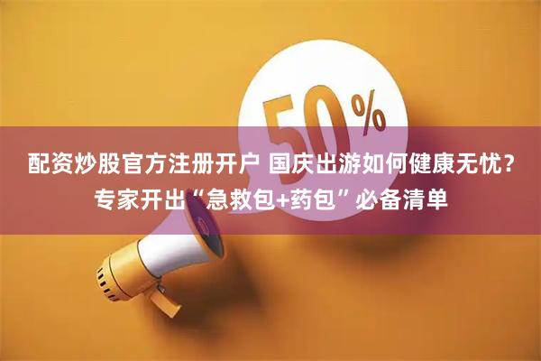 配资炒股官方注册开户 国庆出游如何健康无忧？专家开出“急救包+药包”必备清单