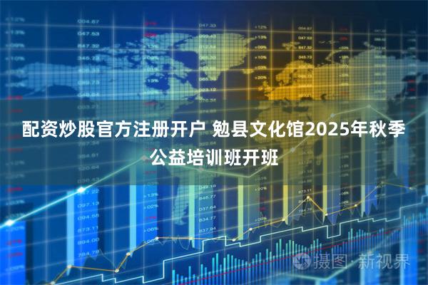 配资炒股官方注册开户 勉县文化馆2025年秋季公益培训班开班