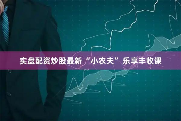 实盘配资炒股最新 “小农夫” 乐享丰收课