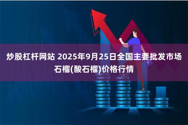 炒股杠杆网站 2025年9月25日全国主要批发市场石榴(酸石榴)价格行情