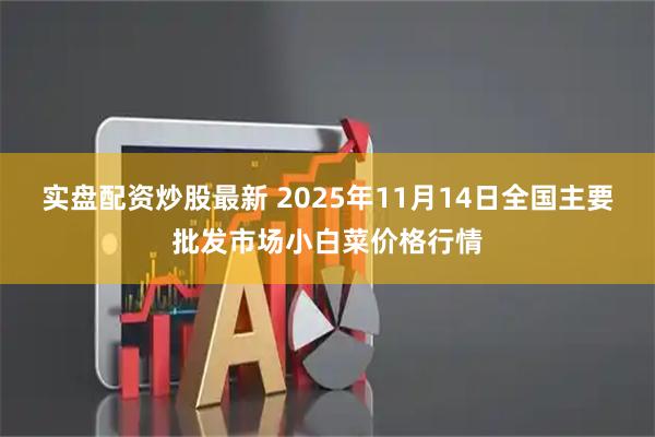 实盘配资炒股最新 2025年11月14日全国主要批发市场小白菜价格行情