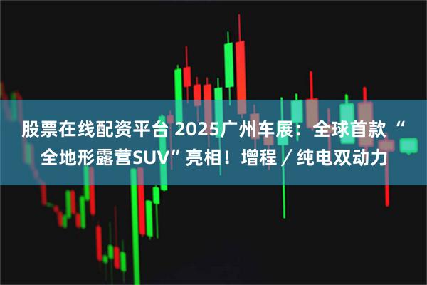 股票在线配资平台 2025广州车展：全球首款 “全地形露营SUV”亮相！增程／纯电双动力