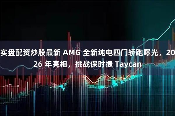 实盘配资炒股最新 AMG 全新纯电四门轿跑曝光，2026 年亮相，挑战保时捷 Taycan
