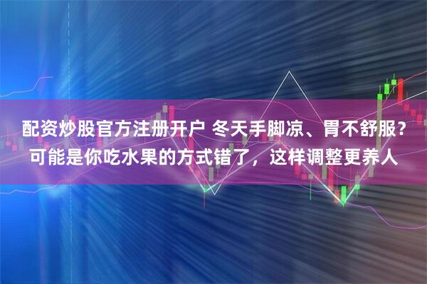 配资炒股官方注册开户 冬天手脚凉、胃不舒服？可能是你吃水果的方式错了，这样调整更养人