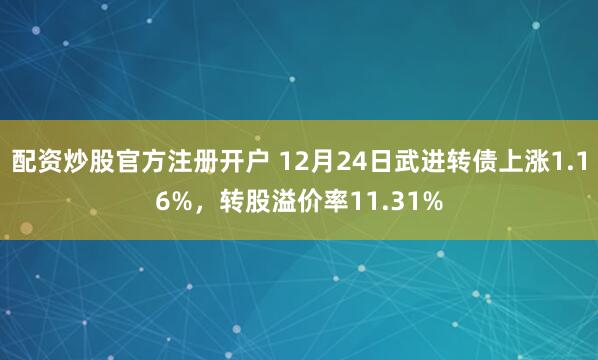 配资炒股官方注册开户 12月24日武进转债上涨1.16%，转股溢价率11.31%