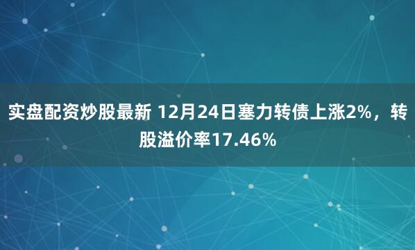 实盘配资炒股最新 12月24日塞力转债上涨2%，转股溢价率17.46%