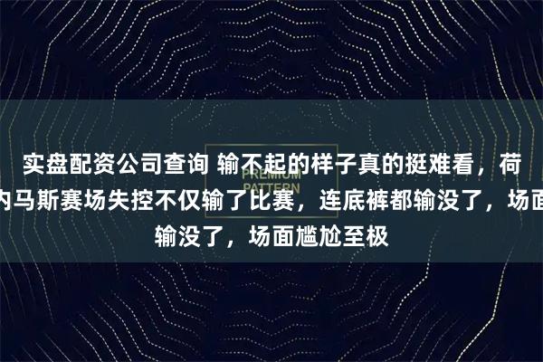 实盘配资公司查询 输不起的样子真的挺难看，荷兰名将文内马斯赛场失控不仅输了比赛，连底裤都输没了，场面尴尬至极