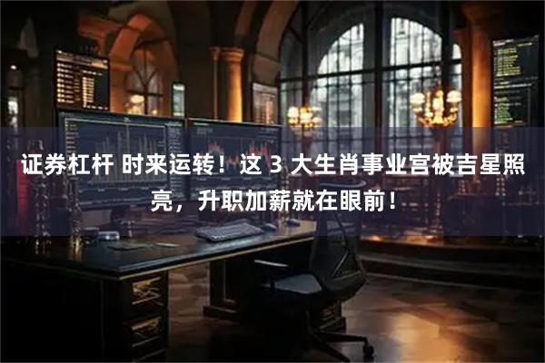 证券杠杆 时来运转！这 3 大生肖事业宫被吉星照亮，升职加薪就在眼前！