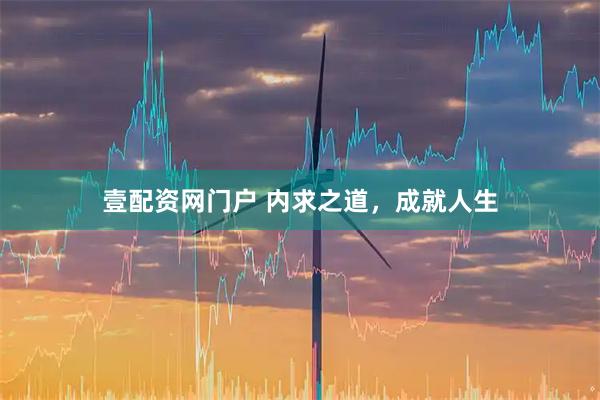 壹配资网门户 内求之道，成就人生