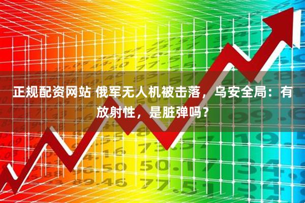 正规配资网站 俄军无人机被击落，乌安全局：有放射性，是脏弹吗？