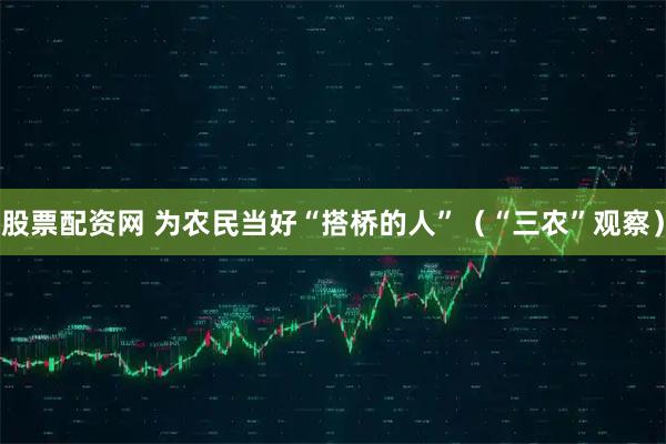 股票配资网 为农民当好“搭桥的人”（“三农”观察）