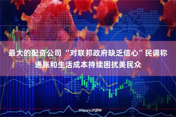 最大的配资公司 “对联邦政府缺乏信心”民调称通胀和生活成本持续困扰美民众